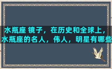 水瓶座 镜子，在历史和全球上，水瓶座的名人，伟人，明星有哪些